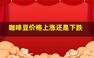 咖啡豆价格上涨还是下跌