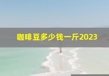 咖啡豆多少钱一斤2023