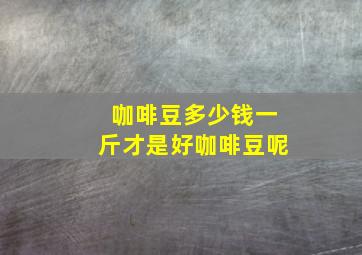 咖啡豆多少钱一斤才是好咖啡豆呢