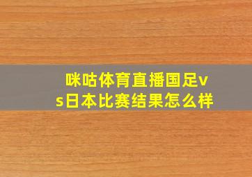 咪咕体育直播国足vs日本比赛结果怎么样