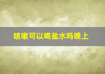 咳嗽可以喝盐水吗晚上