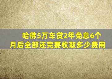 哈佛5万车贷2年免息6个月后全部还完要收取多少费用