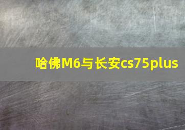 哈佛M6与长安cs75plus