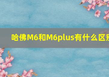 哈佛M6和M6plus有什么区别