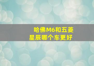 哈佛M6和五菱星辰哪个车更好