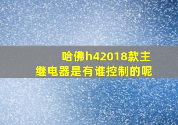 哈佛h42018款主继电器是有谁控制的呢