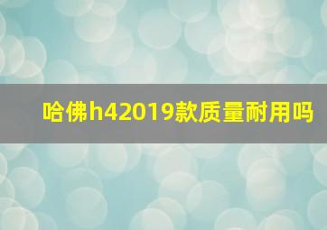 哈佛h42019款质量耐用吗