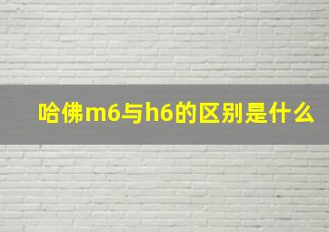 哈佛m6与h6的区别是什么