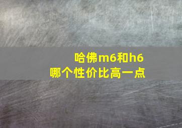 哈佛m6和h6哪个性价比高一点