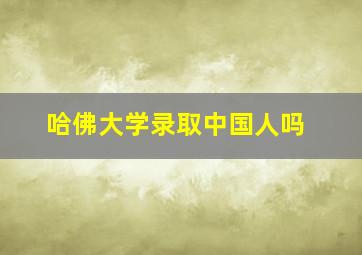 哈佛大学录取中国人吗