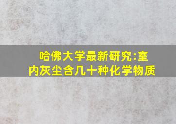 哈佛大学最新研究:室内灰尘含几十种化学物质