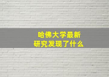 哈佛大学最新研究发现了什么