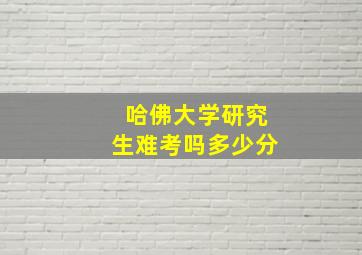 哈佛大学研究生难考吗多少分