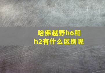 哈佛越野h6和h2有什么区别呢