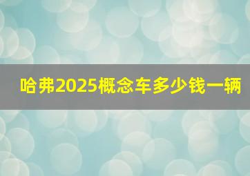 哈弗2025概念车多少钱一辆