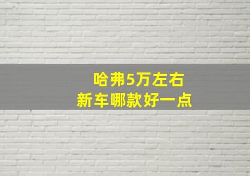 哈弗5万左右新车哪款好一点