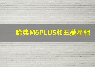 哈弗M6PLUS和五菱星驰