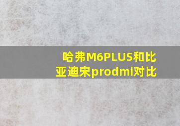 哈弗M6PLUS和比亚迪宋prodmi对比