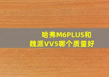 哈弗M6PLUS和魏派VV5哪个质量好