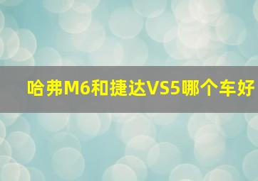 哈弗M6和捷达VS5哪个车好