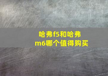 哈弗f5和哈弗m6哪个值得购买