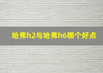 哈弗h2与哈弗h6哪个好点