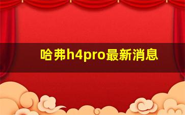 哈弗h4pro最新消息