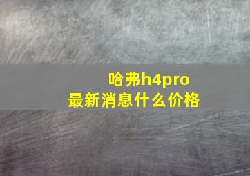 哈弗h4pro最新消息什么价格