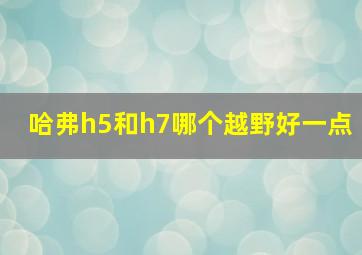 哈弗h5和h7哪个越野好一点