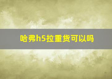 哈弗h5拉重货可以吗