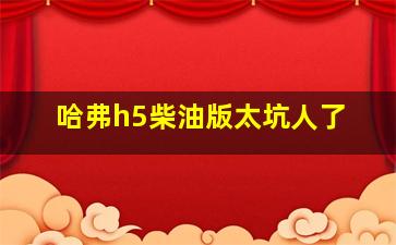 哈弗h5柴油版太坑人了