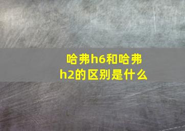 哈弗h6和哈弗h2的区别是什么