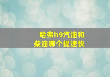 哈弗h9汽油和柴油哪个提速快