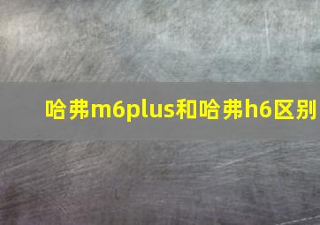 哈弗m6plus和哈弗h6区别