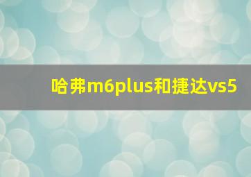 哈弗m6plus和捷达vs5