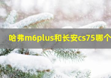 哈弗m6plus和长安cs75哪个好