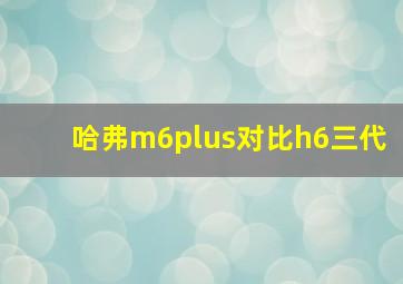 哈弗m6plus对比h6三代