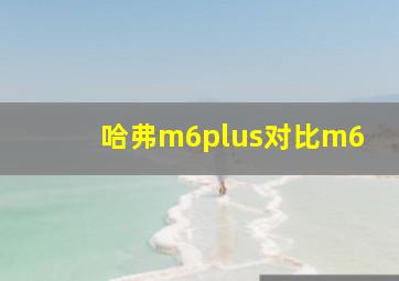 哈弗m6plus对比m6