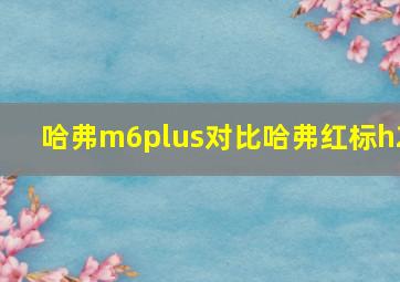 哈弗m6plus对比哈弗红标h2