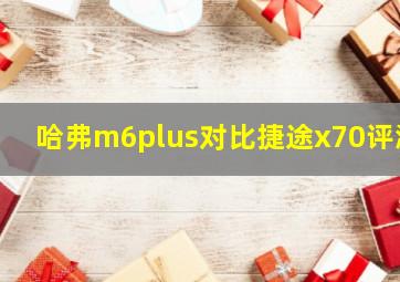 哈弗m6plus对比捷途x70评测