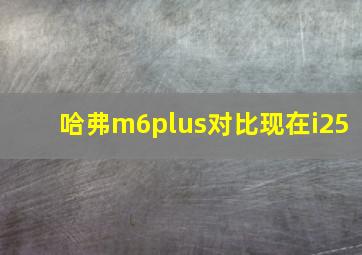 哈弗m6plus对比现在i25