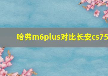 哈弗m6plus对比长安cs75