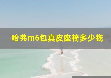 哈弗m6包真皮座椅多少钱