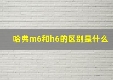 哈弗m6和h6的区别是什么