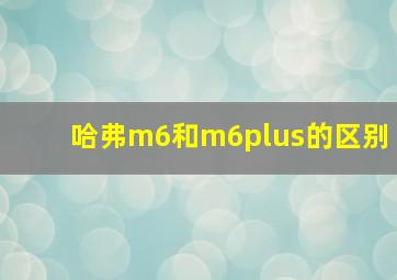 哈弗m6和m6plus的区别