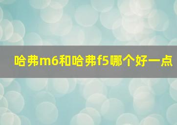 哈弗m6和哈弗f5哪个好一点