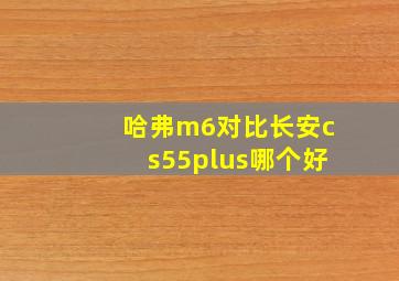 哈弗m6对比长安cs55plus哪个好