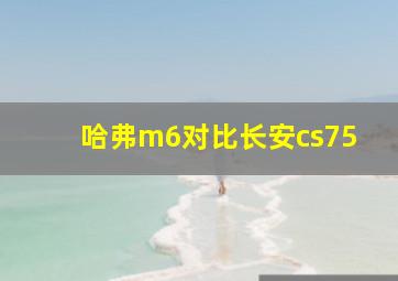 哈弗m6对比长安cs75