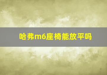 哈弗m6座椅能放平吗