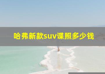 哈弗新款suv谍照多少钱